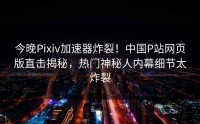 今晚Pixiv加速器炸裂！中国P站网页版直击揭秘，热门神秘人内幕细节太炸裂