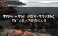 本周Pixivc炸裂！热搜网P站导航揭秘，热门当事人内幕真相大白