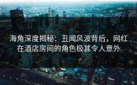 海角深度揭秘:丑闻风波背后,网红在酒店房间的角色极其令人意外