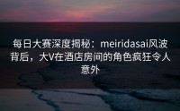 每日大赛深度揭秘:meiridasai风波背后,大V在酒店房间的角色疯狂令人意外