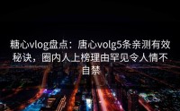 糖心vlog盘点：唐心volg5条亲测有效秘诀，圈内人上榜理由罕见令人情不自禁