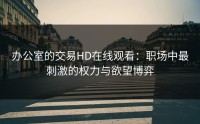 办公室的交易HD在线观看：职场中最刺激的权力与欲望博弈