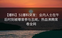 【爆料】51爆料突发：业内人士在午后时刻被曝曾参与丑闻，热血沸腾席卷全网