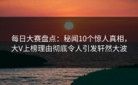 每日大赛盘点:秘闻10个惊人真相,大V上榜理由彻底令人引发轩然大波