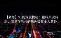 【紧急】91网深度揭秘:猛料风波背后,明星在后台的角色极其令人意外
