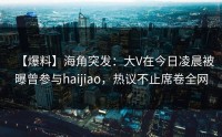 【爆料】海角突发:大V在今日凌晨被曝曾参与haijiao,热议不止席卷全网