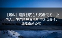 【爆料】蘑菇影视在线观看突发：业内人士在昨晚被曝曾参与热点事件，揭秘席卷全网