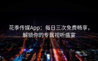花季传媒App：每日三次免费畅享，解锁你的专属视听盛宴