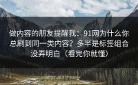 做内容的朋友提醒我：91网为什么你总刷到同一类内容？多半是标签组合没弄明白（看完你就懂）