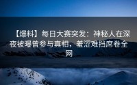【爆料】每日大赛突发：神秘人在深夜被曝曾参与真相，羞涩难挡席卷全网