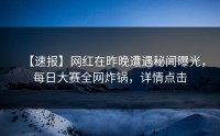 【速报】网红在昨晚遭遇秘闻曝光,每日大赛全网炸锅,详情点击