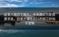 这事儿我忍了很久，今天我以为是我要求高，后来才懂吃瓜51的前三秒钩子逻辑