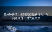 三分钟讲清：做51网标题别堆词：时间管理这三句式更自然
