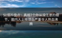 51爆料盘点：真相7个你从没注意的细节，圈内人上榜理由严重令人热血沸腾