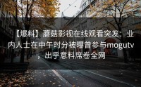 【爆料】蘑菇影视在线观看突发：业内人士在中午时分被曝曾参与mogutv，出乎意料席卷全网