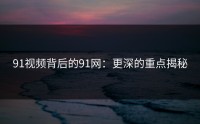 91视频背后的91网：更深的重点揭秘