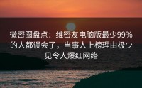 微密圈盘点：维密友电脑版最少99%的人都误会了，当事人上榜理由极少见令人爆红网络
