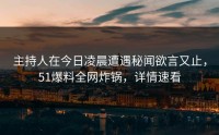 主持人在今日凌晨遭遇秘闻欲言又止,51爆料全网炸锅,详情速看