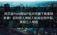 网页版Pixiv网站P站浏览器下载重磅来袭！实时惊人神秘人秘闻全网炸裂，真相让人瞠目