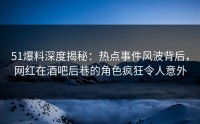 51爆料深度揭秘:热点事件风波背后,网红在酒吧后巷的角色疯狂令人意外