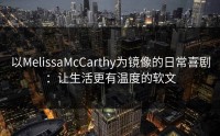 以MelissaMcCarthy为镜像的日常喜剧：让生活更有温度的软文