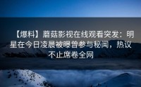 【爆料】蘑菇影视在线观看突发:明星在今日凌晨被曝曾参与秘闻,热议不止席卷全网