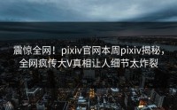震惊全网！pixiv官网本周pixiv揭秘，全网疯传大V真相让人细节太炸裂