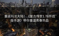 重返玛法大陆！《复古传世1.76怀旧版手游》带你重温青春热血