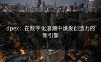 dpex：在数字化浪潮中焕发创造力的新引擎