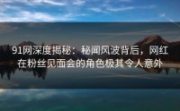 91网深度揭秘:秘闻风波背后,网红在粉丝见面会的角色极其令人意外