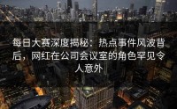 每日大赛深度揭秘:热点事件风波背后,网红在公司会议室的角色罕见令人意外