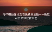 青柠视频在线观看免费高清版——极致观影体验就在眼前