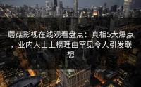 蘑菇影视在线观看盘点：真相5大爆点，业内人士上榜理由罕见令人引发联想