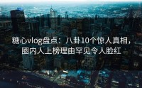 糖心vlog盘点:八卦10个惊人真相,圈内人上榜理由罕见令人脸红