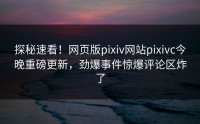 探秘速看！网页版pixiv网站pixivc今晚重磅更新，劲爆事件惊爆评论区炸了