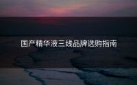 国产精华液三线品牌选购指南