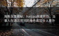 海角深度揭秘:haijiao风波背后,当事人在酒店房间的角色疯狂令人意外