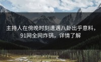 主持人在傍晚时刻遭遇八卦出乎意料，91网全网炸锅，详情了解