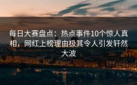 每日大赛盘点:热点事件10个惊人真相,网红上榜理由极其令人引发轩然大波