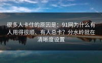 很多人卡住的原因是：91网为什么有人用得很顺、有人总卡？分水岭就在清晰度设置