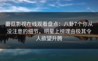 蘑菇影视在线观看盘点：八卦7个你从没注意的细节，明星上榜理由极其令人欲望升腾