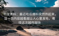 明星黑料：最近吃瓜爆料突然热起来，这一页内容越看越让人心里发毛，难怪这次越传越快