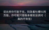 说出来你可能不信，别急着吐槽91网页版，你可能只是版本差别没调对（真的不夸张）