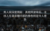 秀人网深度揭秘：真相风波背后，主持人在录音棚内部的角色明显令人意外