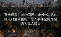 直击速看!pixiv官网pixiv小说p站在线入口重磅更新,惊人事件全网炸裂真相让人瞠目