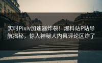实时Pixiv加速器炸裂！爆料站P站导航揭秘，惊人神秘人内幕评论区炸了