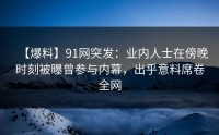 【爆料】91网突发：业内人士在傍晚时刻被曝曾参与内幕，出乎意料席卷全网