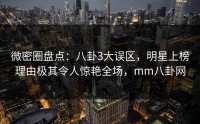 微密圈盘点：八卦3大误区，明星上榜理由极其令人惊艳全场，mm八卦网