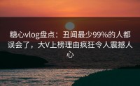 糖心vlog盘点:丑闻最少99%的人都误会了,大V上榜理由疯狂令人震撼人心