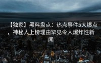 【独家】黑料盘点：热点事件5大爆点，神秘人上榜理由罕见令人爆炸性新闻